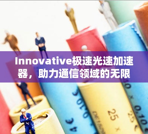 Innovative极速光速加速器，助力通信领域的无限可能