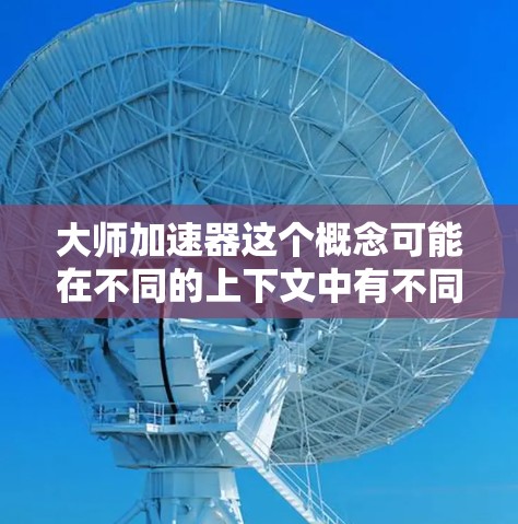 大师加速器这个概念可能在不同的上下文中有不同的解释，具体取决于所指的是什么领域的产品、服务或概念。以下是一些可能的解释和扩展