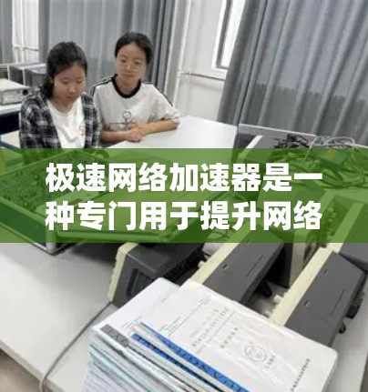 极速网络加速器是一种专门用于提升网络速度的工具，适用于需要快速连接多个网站或设备的用户。以下是一些可能的极速网络加速器的功能和特点
