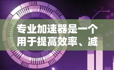 专业加速器是一个用于提高效率、减少时间的工具，广泛应用于技术开发、项目管理、数据分析等领域。它通过优化算法、提高资源利用效率、减少重复工作等方法，帮助用户更快地完成任务