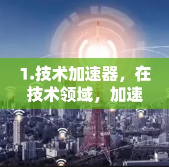 1.技术加速器，在技术领域，加速器可能指的是加速器（Accelerator）技术，用于提高某些技术的执行效率或效果。例如，在工业自动化、制造业或信息技术领域，加速器可能用于加速项目开发、生产或运营