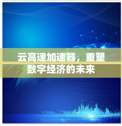 云高速加速器，重塑数字经济的未来