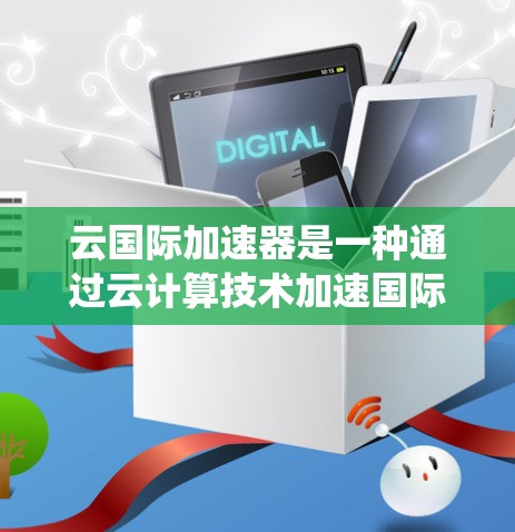 云国际加速器是一种通过云计算技术加速国际范围内的数据处理和业务效率提升的系统。以下是对该术语的详细分析和解释