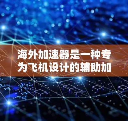 海外加速器是一种专为飞机设计的辅助加速装置，旨在在复杂飞行状态下提供必要的加速度，确保飞机在高空中稳定飞行。以下是对海外加速器的详细分析