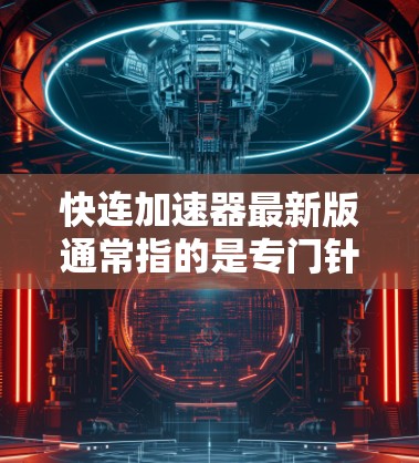 快连加速器最新版通常指的是专门针对聚合物加速的问题而设计的软件工具。聚合物加速是指在工业生产中，当聚合物遇到压力时会发生粘连现象，导致流体流动受阻，产生热量，从而污染溶液和降低生产效率