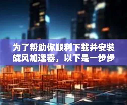 为了帮助你顺利下载并安装旋风加速器，以下是一步步的指南