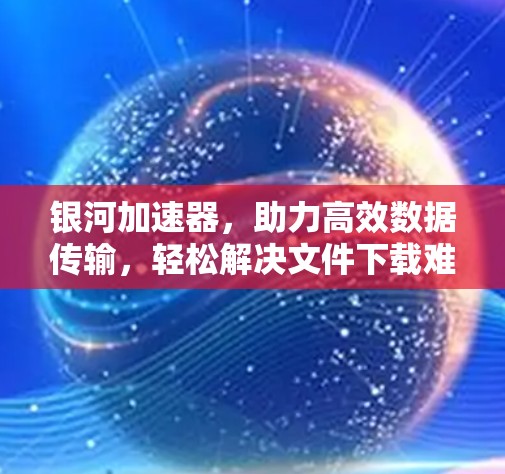 银河加速器，助力高效数据传输，轻松解决文件下载难题