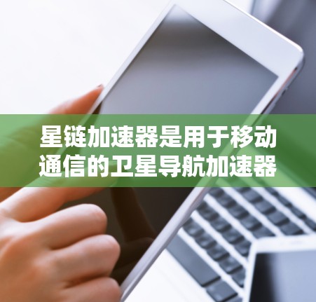 星链加速器是用于移动通信的卫星导航加速器，主要用于提升卫星信号传输效率。以下是关于星链加速器最新版本的信息