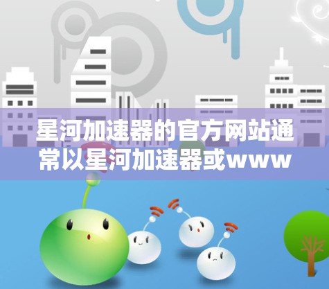 星河加速器的官方网站通常以星河加速器或www.starr Shank.com作为官方网址。以下是一些可能包含在官网内容中的信息