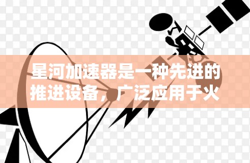 星河加速器是一种先进的推进设备，广泛应用于火箭、飞船和宇宙探索项目中。它的最新版通常指的是在技术、性能和设计方面进行了优化和改进。以下是一些可能的关键信息