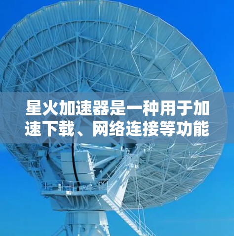 星火加速器是一种用于加速下载、网络连接等功能的软件工具。如果你在寻找星火加速器的最新版本，以下是一些可能的相关信息和下载链接