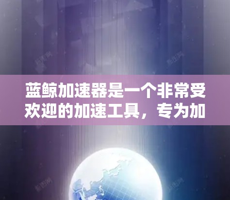 蓝鲸加速器是一个非常受欢迎的加速工具，专为加速网页和下载服务而设计，能在下载过程中显著提高速度。以下是关于蓝鲸加速器的详细介绍