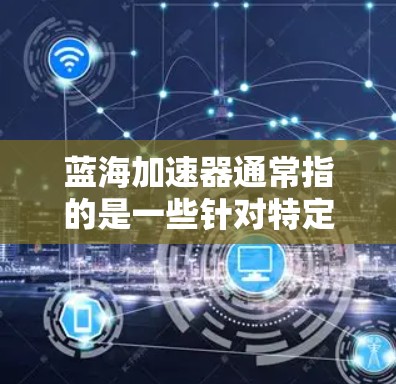 蓝海加速器通常指的是一些针对特定设备或软件的加速功能，旨在提升设备的性能和用户体验。具体到最新版，可能指的是某个品牌或开发者开发的特定加速器的最新版本。以下是一些可能的情况