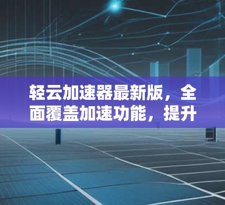 轻云加速器最新版，全面覆盖加速功能，提升网络性能
