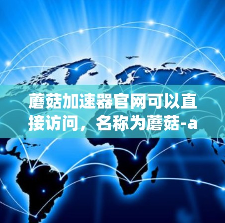 蘑菇加速器官网可以直接访问，名称为蘑菇-accelerator.org。请注意，访问时务必遵守相关法律法规，特别是当涉及网络安全的情况。以下是一个简要的指南