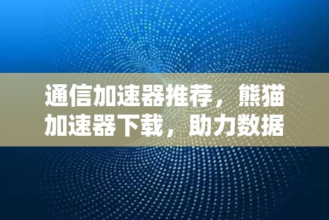 通信加速器推荐，熊猫加速器下载，助力数据流高效传输