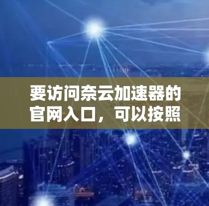 要访问奈云加速器的官网入口，可以按照以下步骤操作