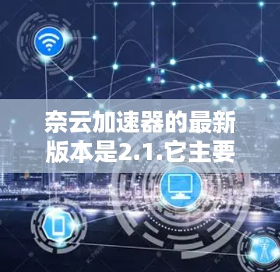 奈云加速器的最新版本是2.1.它主要用于加速网络连接，提升用户在网络环境下的体验。以下是对这个版本的详细介绍