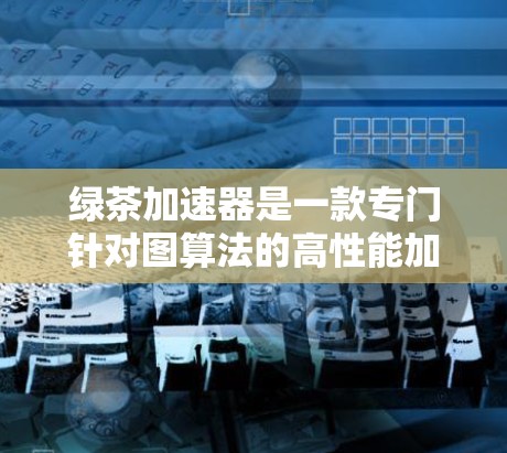 绿茶加速器是一款专门针对图算法的高性能加速器，通过优化内存管理和缓存利用、多线程和多核心支持、并行处理、性能报告和监控等多种技术手段，显著提高程序的运行速度和效率。以下是关于绿茶加速器的详细总结