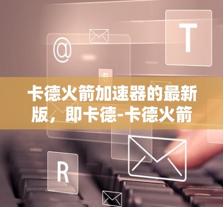 卡德火箭加速器的最新版，即卡德-卡德火箭（Kard-Kard Rocket）在多个关键领域进行了优化和改进，以提升性能和效率。以下是其主要改进点的详细说明