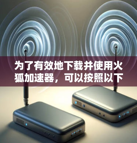 为了有效地下载并使用火狐加速器，可以按照以下步骤操作，确保安全和有效