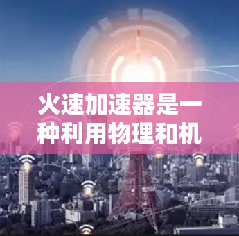 火速加速器是一种利用物理和机械原理加速燃料燃烧的装置，通常用于军事或工业领域。其核心原理可能包括热力学、电磁学或材料科学。以下是对其工作的详细分析