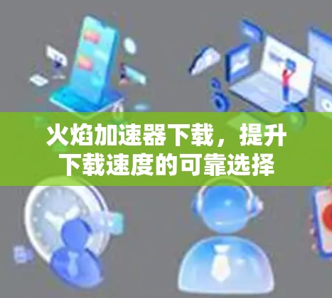 火焰加速器下载，提升下载速度的可靠选择
