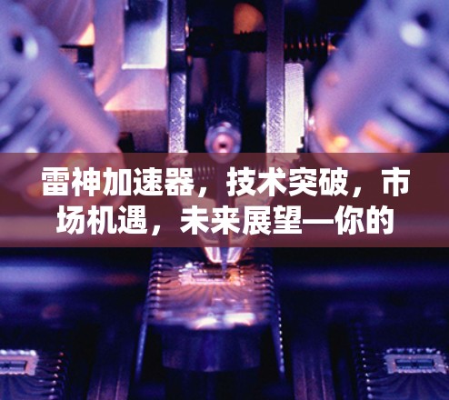 雷神加速器，技术突破，市场机遇，未来展望—你的移动加速新选择
