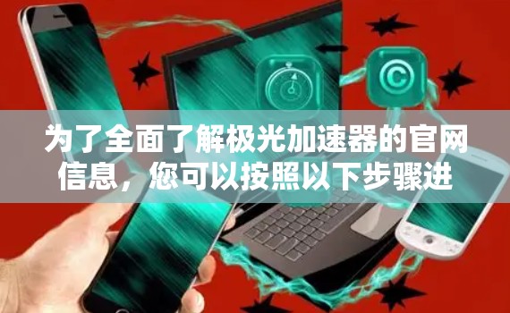 为了全面了解极光加速器的官网信息，您可以按照以下步骤进行