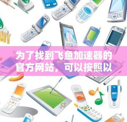 为了找到飞鱼加速器的官方网站，可以按照以下步骤进行