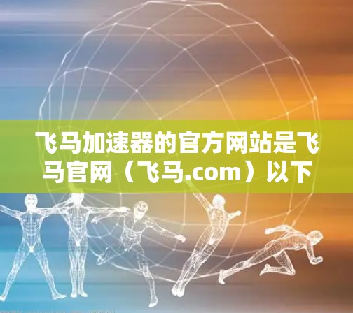 飞马加速器的官方网站是飞马官网（飞马.com）以下是获取其官方网址和相关下载链接的建议