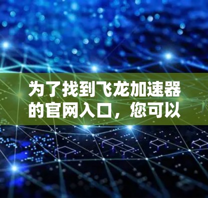 为了找到飞龙加速器的官网入口，您可以按照以下步骤进行