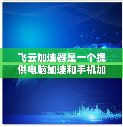 飞云加速器是一个提供电脑加速和手机加速的平台，提供多种加速方案，包括免费版和付费版。以下是关于飞云加速器的详细信息