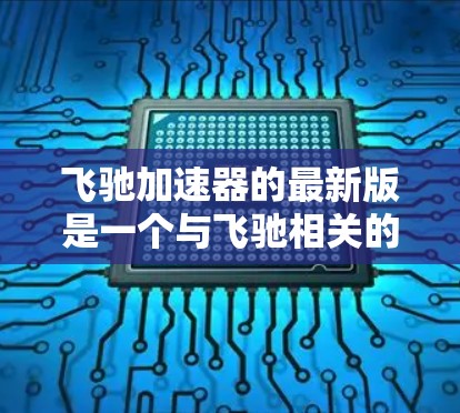 飞驰加速器的最新版是一个与飞驰相关的产品，具体信息如下