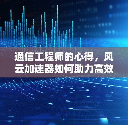 通信工程师的心得，风云加速器如何助力高效通信