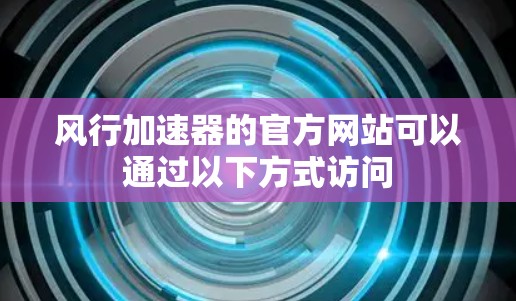 风行加速器的官方网站可以通过以下方式访问