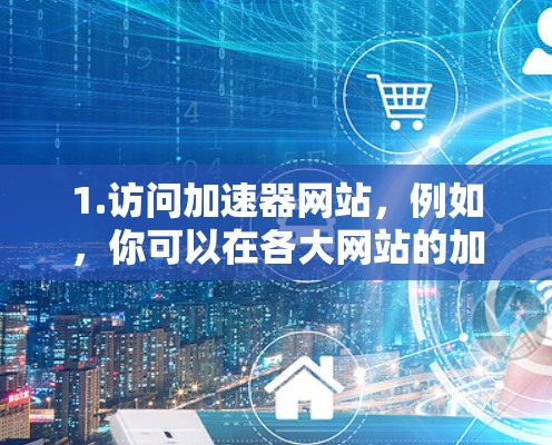 1.访问加速器网站，例如，你可以在各大网站的加速器或下载加速器页面上找到幻影加速器的下载链接
