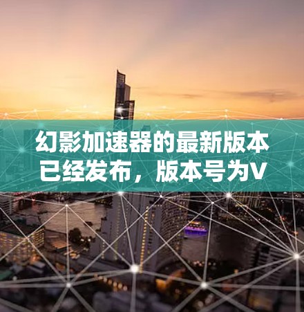 幻影加速器的最新版本已经发布，版本号为V1.2.5。以下是对其功能的详细介绍