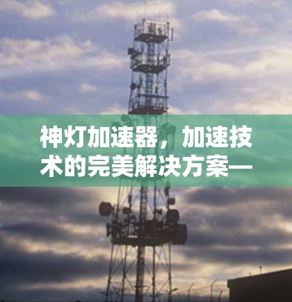 神灯加速器，加速技术的完美解决方案—一步到位的加速入口