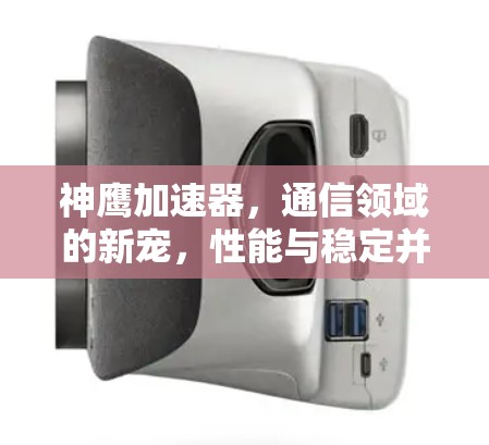 神鹰加速器，通信领域的新宠，性能与稳定并存