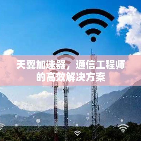 天翼加速器，通信工程师的高效解决方案