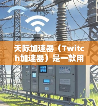 天际加速器（Twitch加速器）是一款用于加速PC游戏的软件，通过缓存内存碎片来提升游戏性能。以下是关于天际加速器的最新版本信息