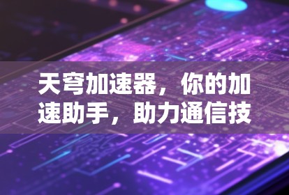 天穹加速器，你的加速助手，助力通信技术突破