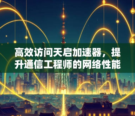 高效访问天启加速器，提升通信工程师的网络性能