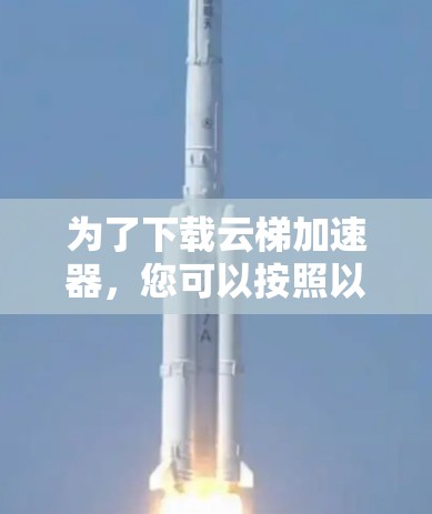 为了下载云梯加速器，您可以按照以下步骤进行