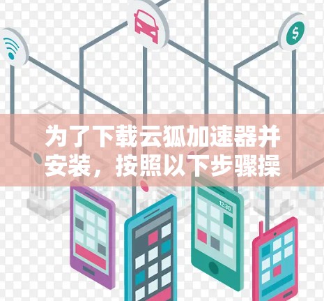 为了下载云狐加速器并安装，按照以下步骤操作