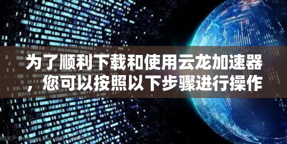 为了顺利下载和使用云龙加速器，您可以按照以下步骤进行操作