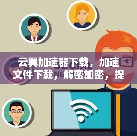 云翼加速器下载，加速文件下载，解密加密，提升你的下载效率