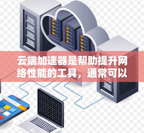 云端加速器是帮助提升网络性能的工具，通常可以通过以下方式访问其官网
