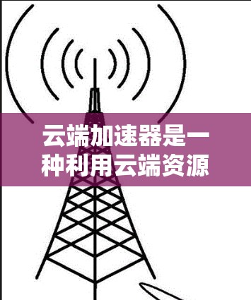 云端加速器是一种利用云端资源来提升计算机性能的工具，通常指通过云服务器、云存储等提供高可用性和强大计算能力来加速任务。以下是针对云端加速器的详细分析